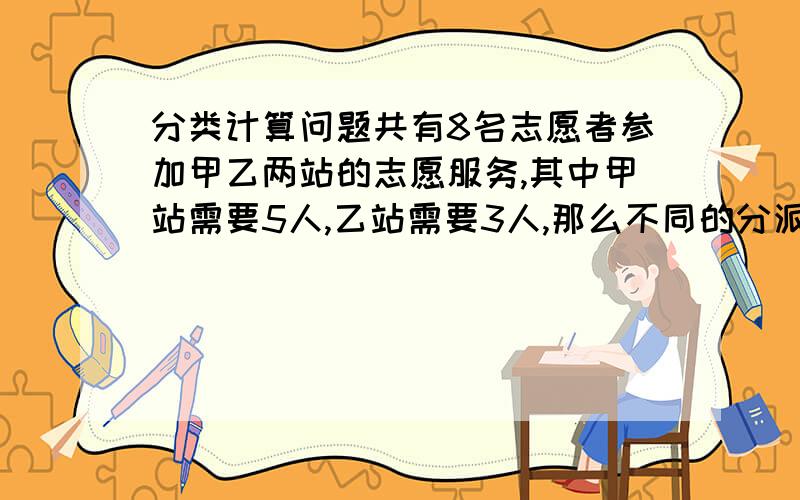 分类计算问题共有8名志愿者参加甲乙两站的志愿服务,其中甲站需要5人,乙站需要3人,那么不同的分派方案有多少种?请务必给出