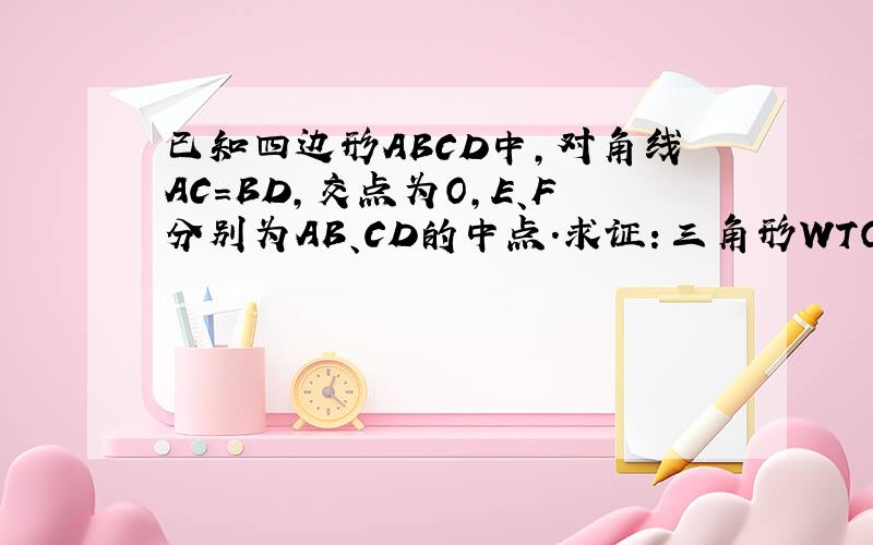 已知四边形ABCD中,对角线AC=BD,交点为O,E、F分别为AB、CD的中点.求证：三角形WTO为等腰三角形