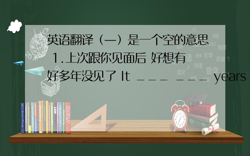 英语翻译（—）是一个空的意思 1.上次跟你见面后 好想有好多年没见了 It ___ ___ years since l