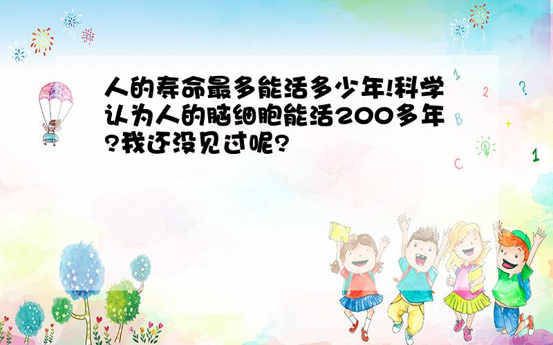 人的寿命最多能活多少年!科学认为人的脑细胞能活200多年?我还没见过呢?