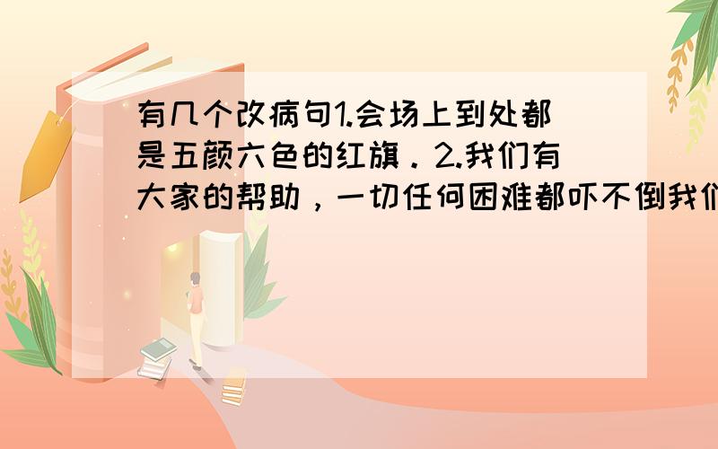 有几个改病句1.会场上到处都是五颜六色的红旗。2.我们有大家的帮助，一切任何困难都吓不倒我们。3.没有上学以前，我已经认