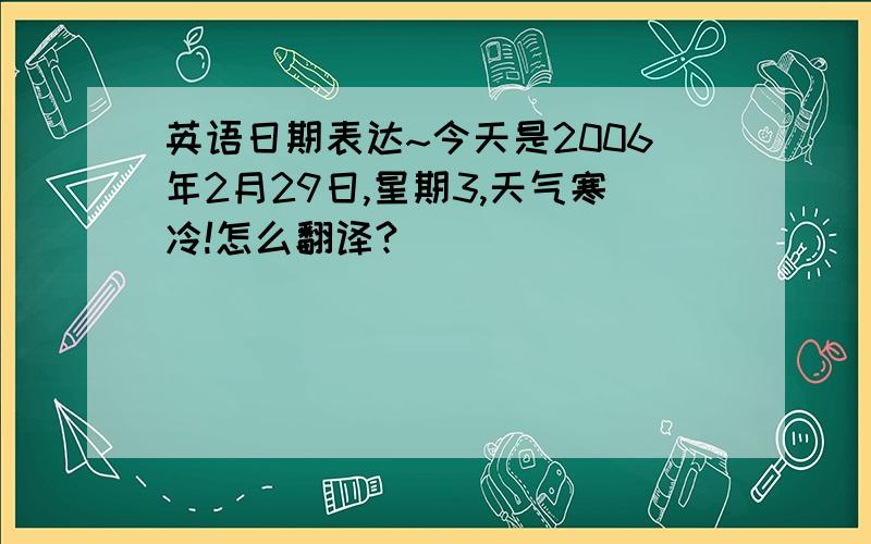 英语日期表达~今天是2006年2月29日,星期3,天气寒冷!怎么翻译?