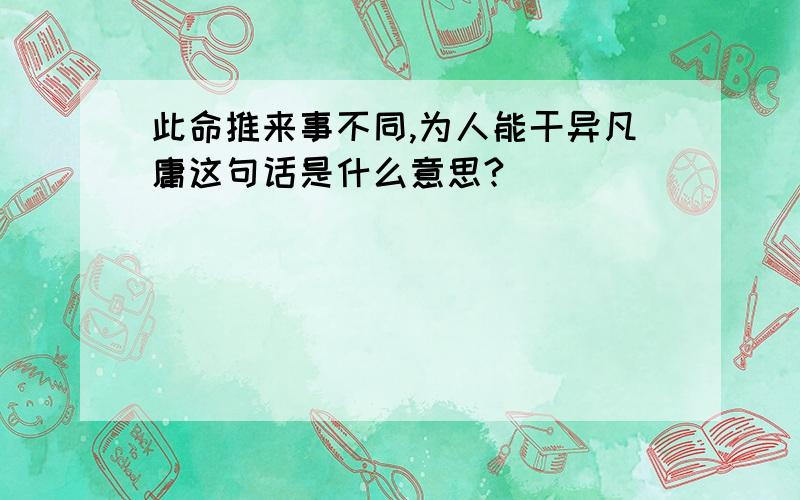 此命推来事不同,为人能干异凡庸这句话是什么意思?