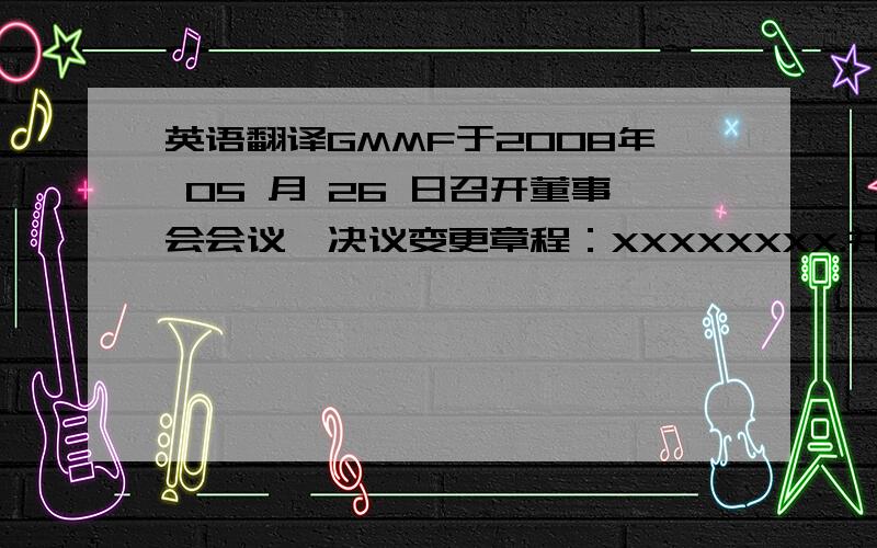 英语翻译GMMF于2008年 05 月 26 日召开董事会会议,决议变更章程：XXXXXXXX.并决定对公司章程作如下修