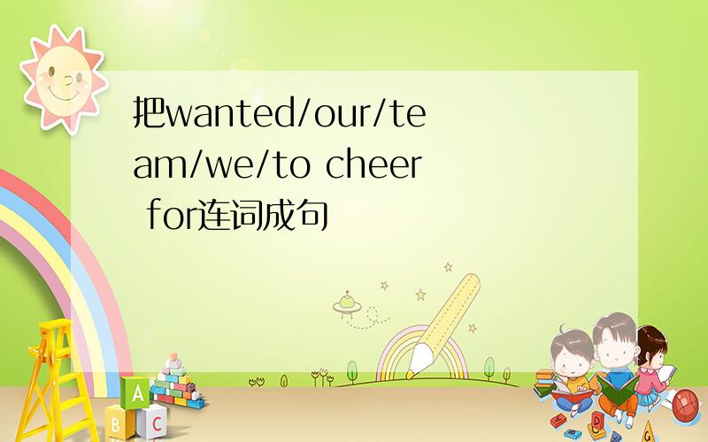 把wanted/our/team/we/to cheer for连词成句