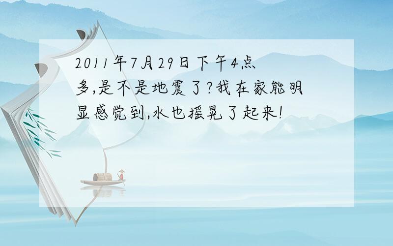 2011年7月29日下午4点多,是不是地震了?我在家能明显感觉到,水也摇晃了起来!