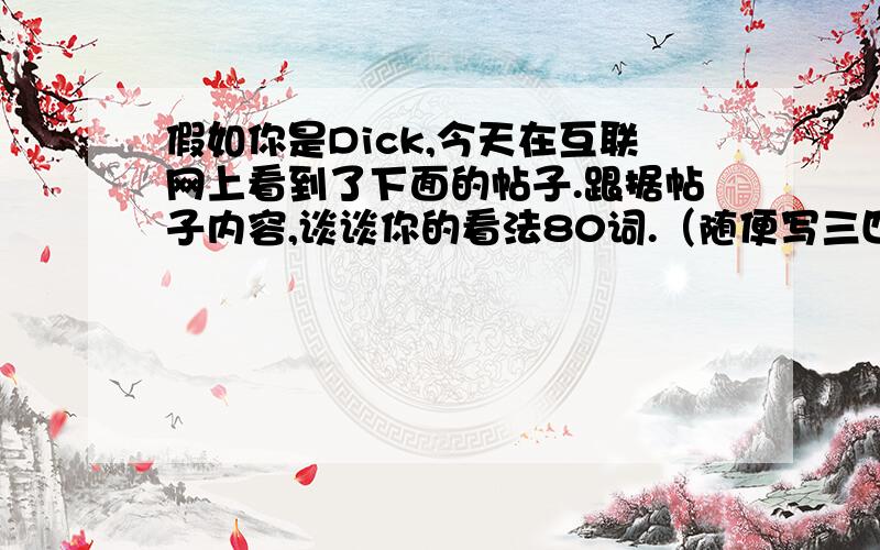 假如你是Dick,今天在互联网上看到了下面的帖子.跟据帖子内容,谈谈你的看法80词.（随便写三四句就行）