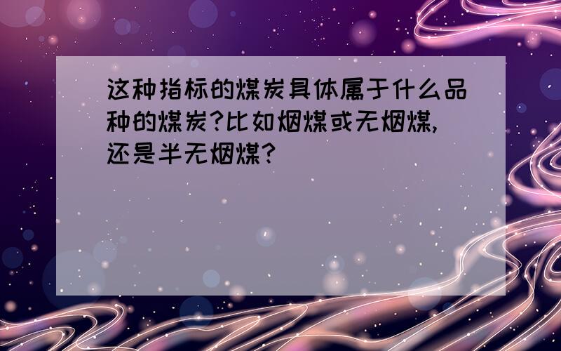 这种指标的煤炭具体属于什么品种的煤炭?比如烟煤或无烟煤,还是半无烟煤?