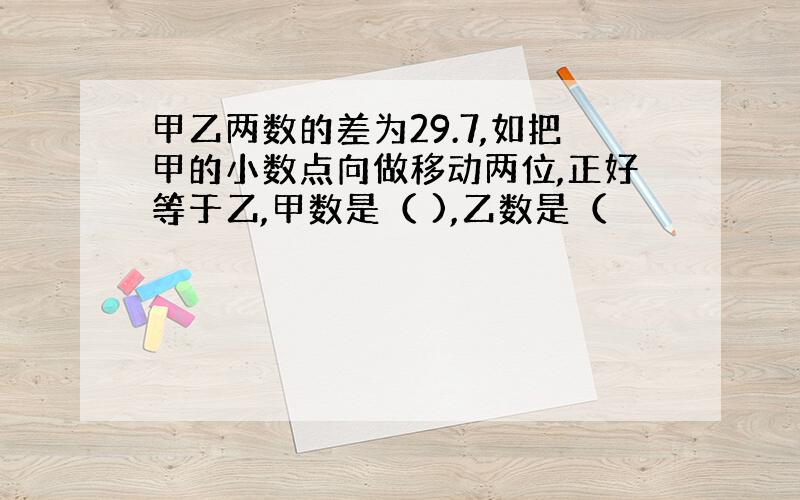 甲乙两数的差为29.7,如把甲的小数点向做移动两位,正好等于乙,甲数是（ ),乙数是（