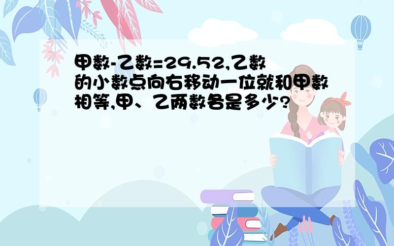 甲数-乙数=29.52,乙数的小数点向右移动一位就和甲数相等,甲、乙两数各是多少?