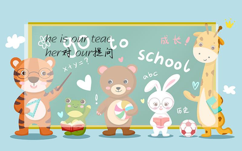 he is our teacher对 our提问