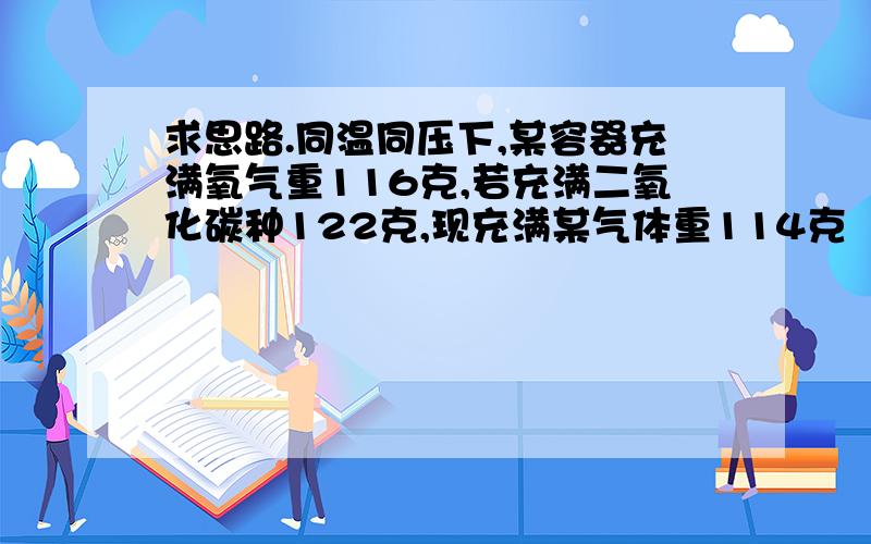 求思路.同温同压下,某容器充满氧气重116克,若充满二氧化碳种122克,现充满某气体重114克