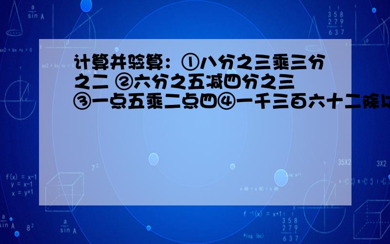 计算并验算：①八分之三乘三分之二 ②六分之五减四分之三 ③一点五乘二点四④一千三百六十二除以四十八