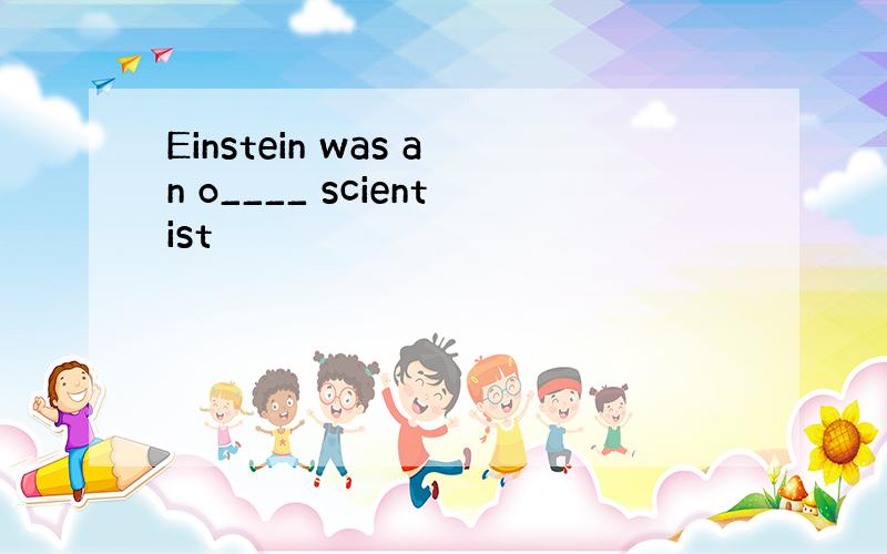 Einstein was an o____ scientist