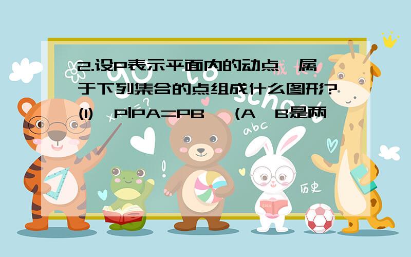 2.设P表示平面内的动点,属于下列集合的点组成什么图形?(1)｛P|PA=PB｝ (A,B是两