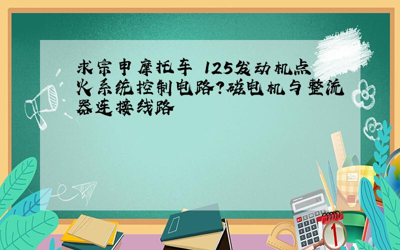 求宗申摩托车 125发动机点火系统控制电路?磁电机与整流器连接线路