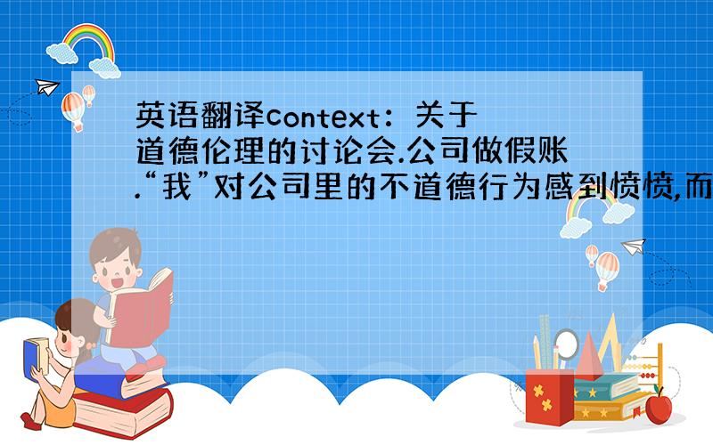 英语翻译context：关于道德伦理的讨论会.公司做假账.“我”对公司里的不道德行为感到愤愤,而其他参会者则觉得“我”天