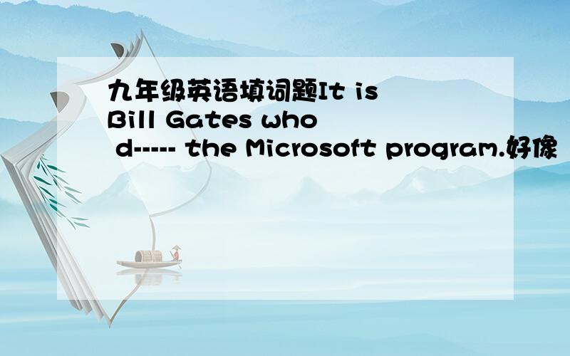 九年级英语填词题It is Bill Gates who d----- the Microsoft program.好像