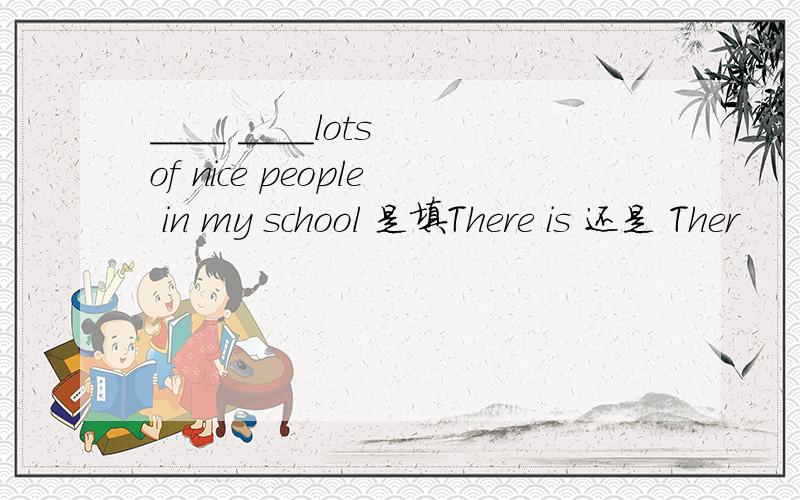 ____ ____lots of nice people in my school 是填There is 还是 Ther