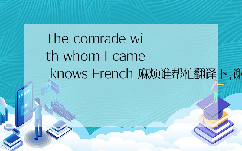 The comrade with whom I came knows French 麻烦谁帮忙翻译下,谢谢