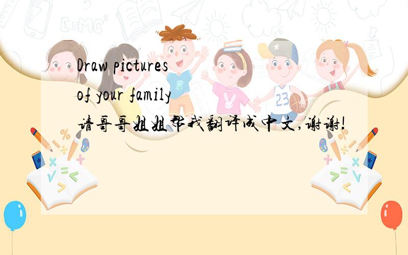 Draw pictures of your family请哥哥姐姐帮我翻译成中文,谢谢!