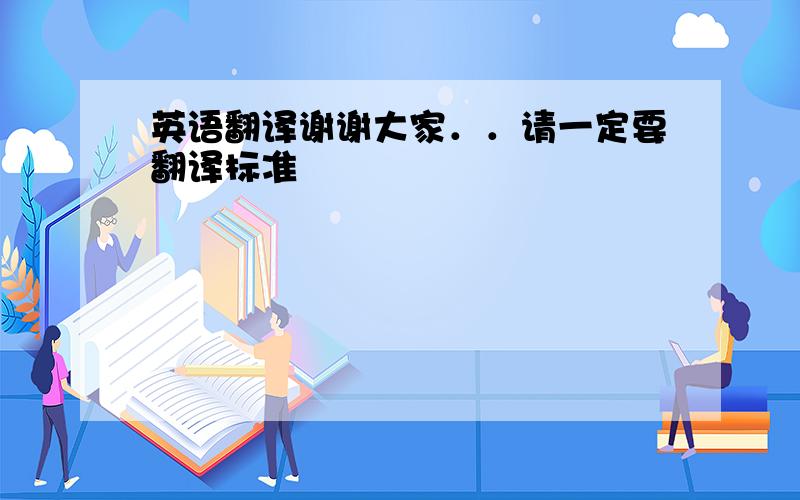 英语翻译谢谢大家．．请一定要翻译标准