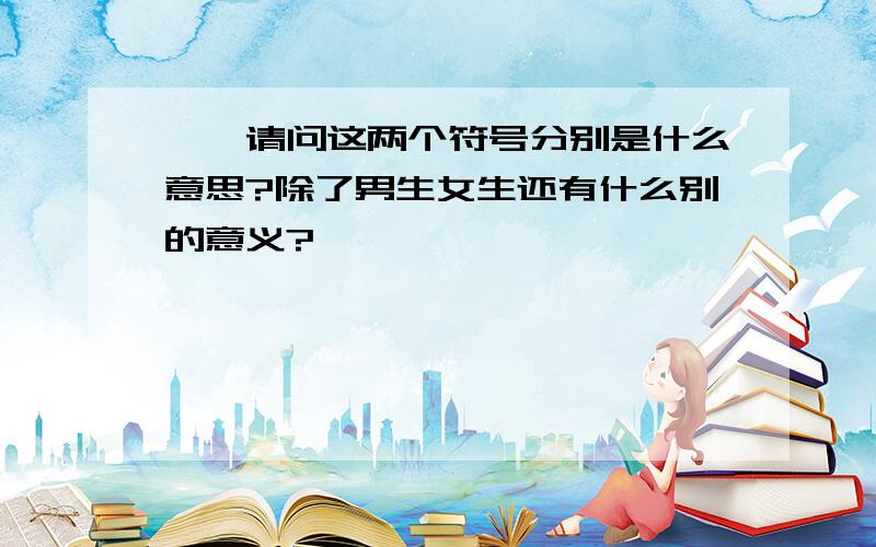 ♂♀请问这两个符号分别是什么意思?除了男生女生还有什么别的意义?