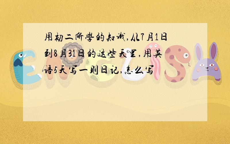 用初二所学的知识,从7月1日到8月31日的这些天里,用英语5天写一则日记,怎么写