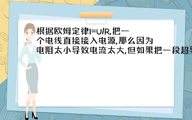 根据欧姆定律I=U/R,把一个电线直接接入电源,那么因为电阻太小导致电流太大,但如果把一段超导体接入电源