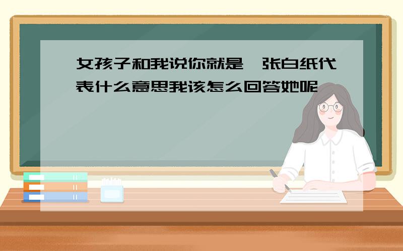 女孩子和我说你就是一张白纸代表什么意思我该怎么回答她呢