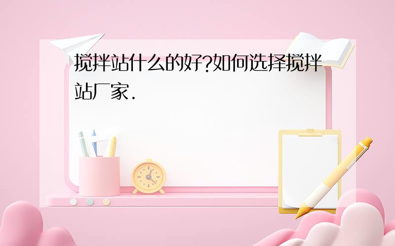 搅拌站什么的好?如何选择搅拌站厂家.