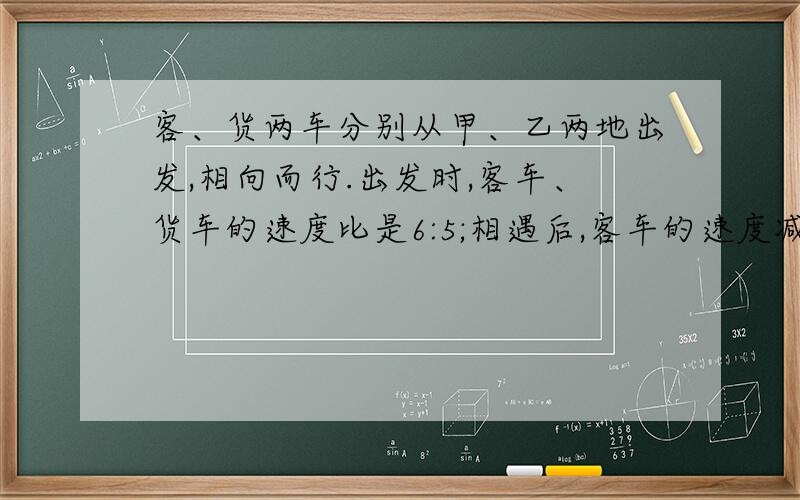 客、货两车分别从甲、乙两地出发,相向而行.出发时,客车、货车的速度比是6:5;相遇后,客车的速度减少20%,火车的速度增