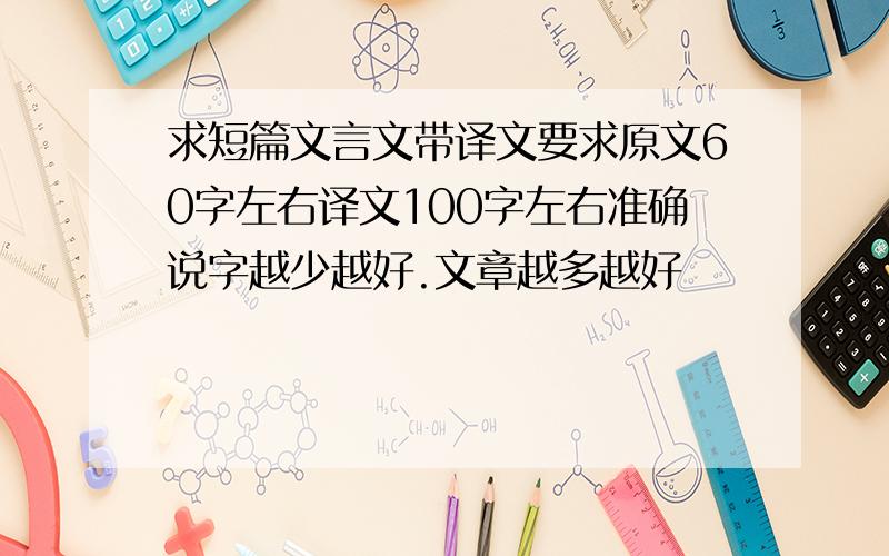 求短篇文言文带译文要求原文60字左右译文100字左右准确说字越少越好.文章越多越好