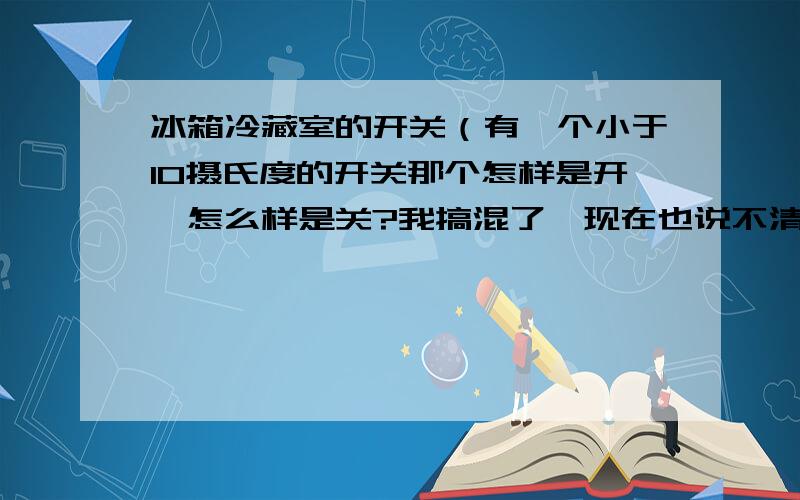 冰箱冷藏室的开关（有一个小于10摄氏度的开关那个怎样是开,怎么样是关?我搞混了,现在也说不清楚了）