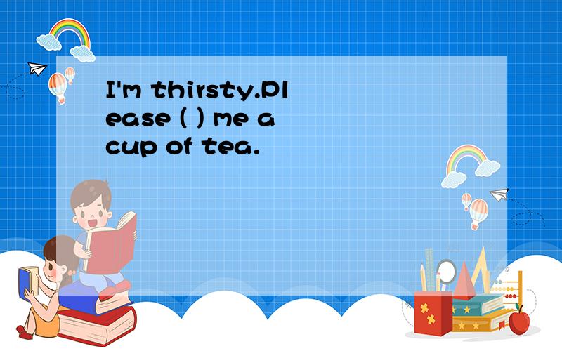 I'm thirsty.Please ( ) me a cup of tea.