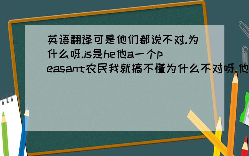 英语翻译可是他们都说不对.为什么呀.is是he他a一个peasant农民我就搞不懂为什么不对呀.他们都说是:他是一个农民