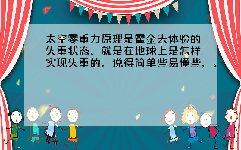 太空零重力原理是霍金去体验的失重状态。就是在地球上是怎样实现失重的，说得简单些易懂些，。