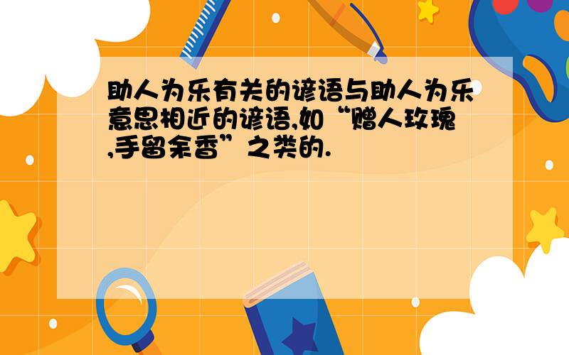 助人为乐有关的谚语与助人为乐意思相近的谚语,如“赠人玫瑰,手留余香”之类的.