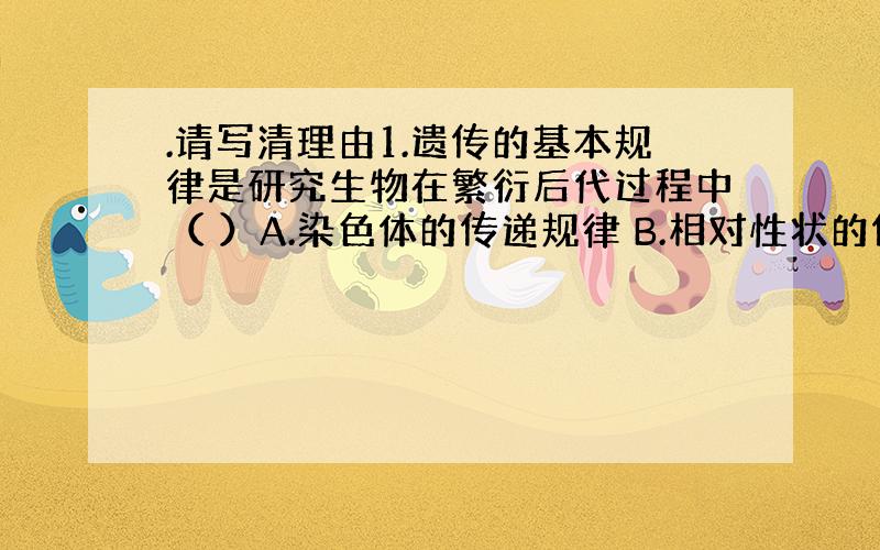 .请写清理由1.遗传的基本规律是研究生物在繁衍后代过程中（ ）A.染色体的传递规律 B.相对性状的传递规律C.基因的传递