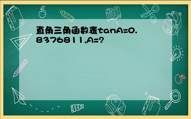 直角三角函数表tanA=0.8376811,A=?