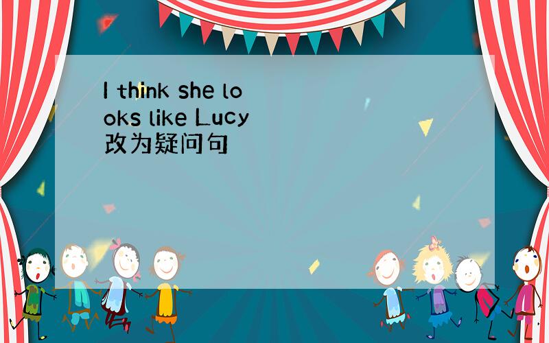 I think she looks like Lucy 改为疑问句