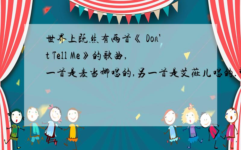 世界上既然有两首《 Don't Tell Me》的歌曲,一首是麦当娜唱的,另一首是艾薇儿唱的.那我想问麦当娜的《 Don