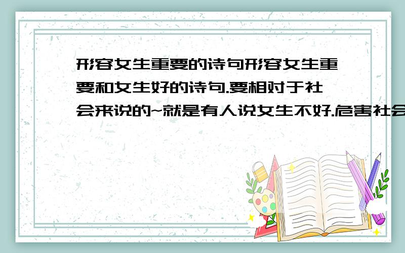 形容女生重要的诗句形容女生重要和女生好的诗句.要相对于社会来说的~就是有人说女生不好.危害社会什么什么的.我想找些诗句来