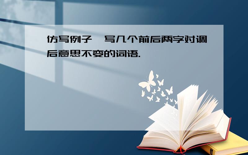 仿写例子,写几个前后两字对调后意思不变的词语.