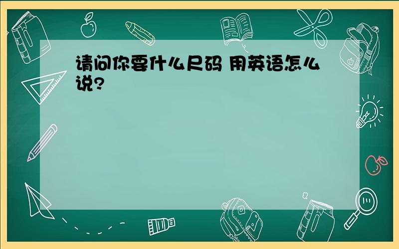 请问你要什么尺码 用英语怎么说?