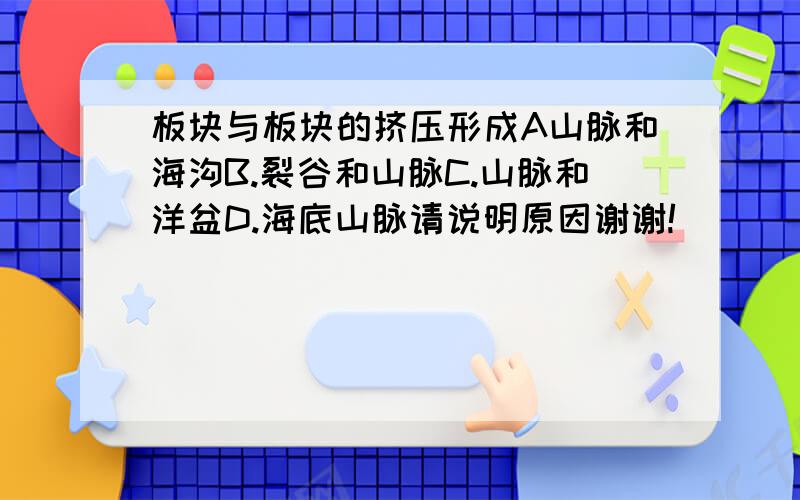 板块与板块的挤压形成A山脉和海沟B.裂谷和山脉C.山脉和洋盆D.海底山脉请说明原因谢谢!