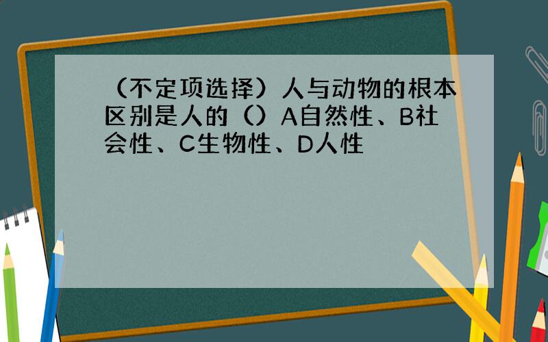 （不定项选择）人与动物的根本区别是人的（）A自然性、B社会性、C生物性、D人性