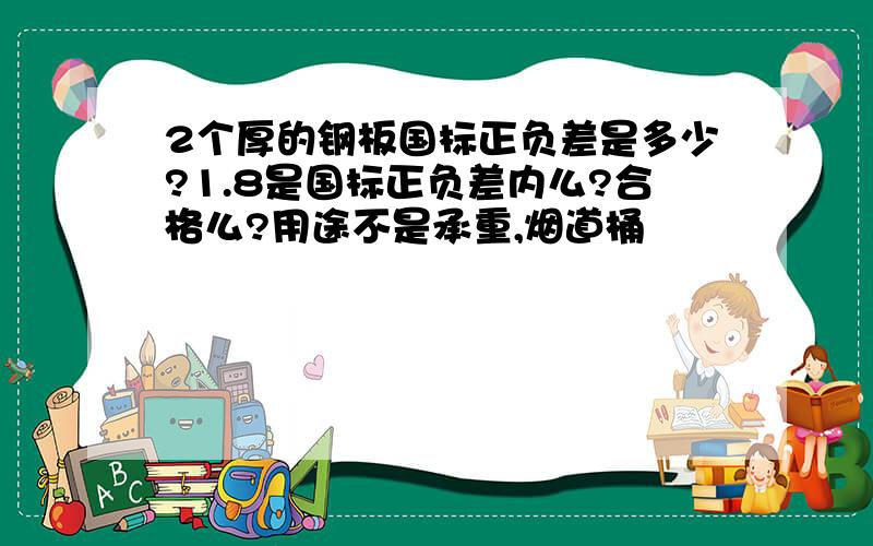 2个厚的钢板国标正负差是多少?1.8是国标正负差内么?合格么?用途不是承重,烟道桶