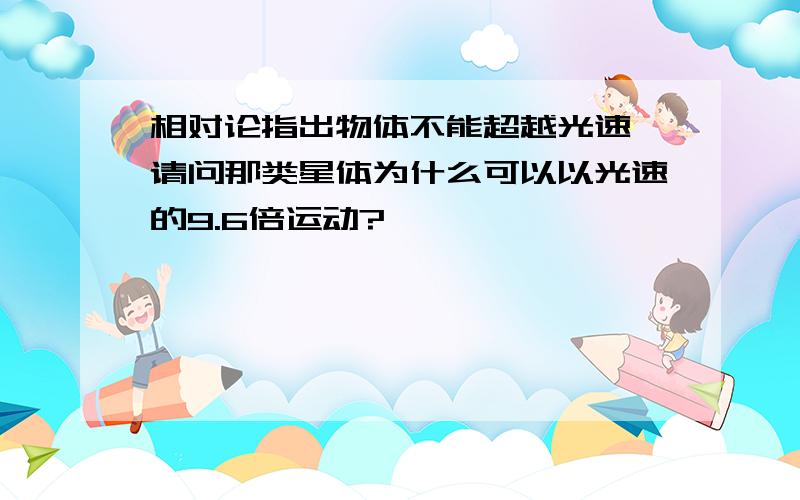 相对论指出物体不能超越光速,请问那类星体为什么可以以光速的9.6倍运动?