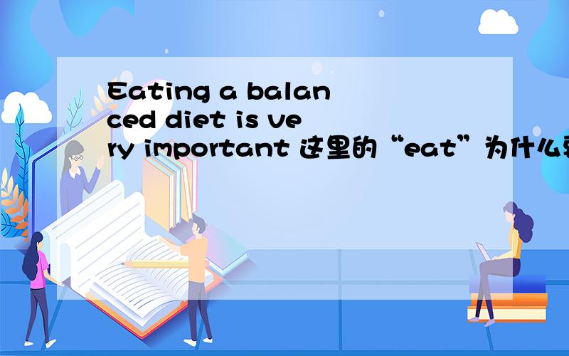 Eating a balanced diet is very important 这里的“eat”为什么要加ing?